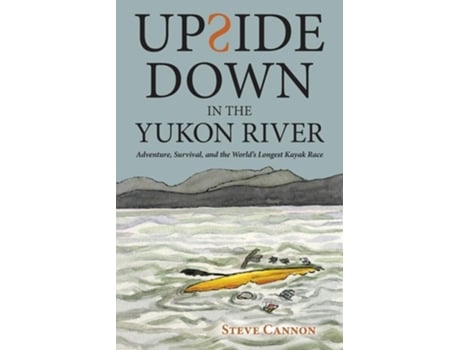 Livro Upside Down In The Yukon River Adventure, Survival, And The Worlds Longest Kayak Race De Steve Cannon (inglês)