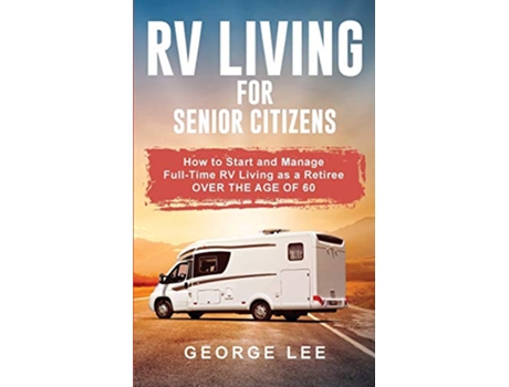 Livro RV Living for Senior Citizens How to Start and Manage Full Time RV Living as a Retiree Over the age of 60 de George Lee (Inglês)