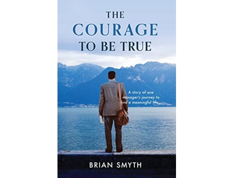 Livro The Courage to Be True A story of one managers journey to find a meaningful life de Brian Smyth (Inglês)