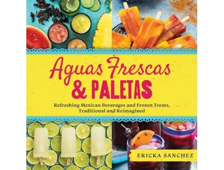 Livro aguas frescas &amp; paletas: refreshing mexican drinks and frozen treats, traditional and reimagined de ericka sanchez (inglês)