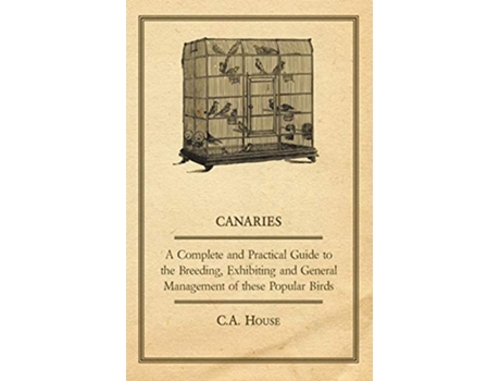 Livro Canaries A Complete and Practical Guide to the Breeding Exhibiting and General Management of these Popular Birds de C A House (Inglês)