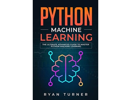 Livro Python Machine Learning The Ultimate Advanced Guide To Master Python Machine Learning De Ryan Turner (inglês)