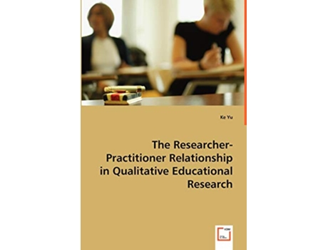 Livro The ResearcherPractitioner Relationship in Qualitative Educational Research de Ke Yu (Inglês)