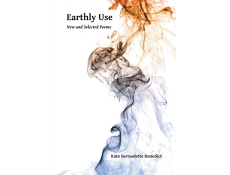 Livro Earthly Use New And Selected Poems De Kate Bernadette Benedict (inglês)