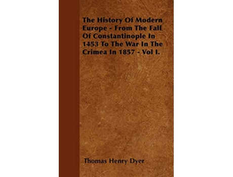 Livro The History Of Modern Europe From The Fall Of Constantinople In 1453 To The War In The Crimea In 1857 Vol I de Thomas Henry Dyer (Inglês)