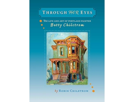 Livro Through Her Eyes The Life And Art Of Portland Painter Betty Chilstrom De Robin Chilstrom (inglês - Capa Dura)