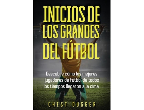 Livro Inicios de los Grandes del Fútbol Descubre cómo los mejores jugadores de fútbol de todos los tiempos llegaron a la cima de Chest Dugger (Inglês)