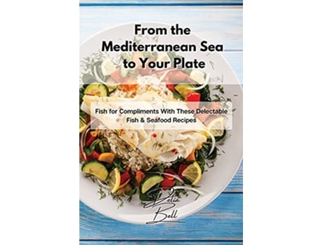 Livro From the Mediterranean Sea to Your Plate Fish for Compliments With These Delectable Fish Seafood Recipes de Delia Bell (Inglês)
