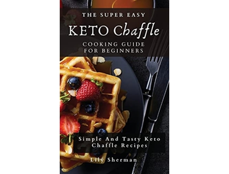 Livro The Super Easy KETO Chaffle Cooking Guide For Beginners Simple And Tasty Keto Chaffle Recipes de Lily Sherman (Inglês)