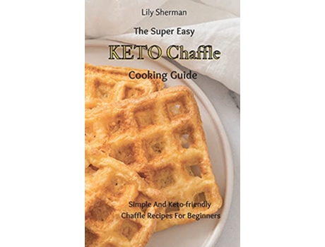 Livro The Super Easy KETO Chaffle Cooking Guide Simple And Ketofriendly Chaffle Recipes For Beginners de Lily Sherman (Inglês)