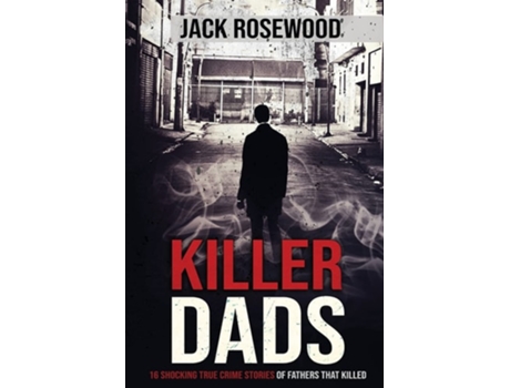 Livro Killer Dads 16 Shocking True Crime Stories Of Fathers That Killed De Jack Rosewood (inglês)