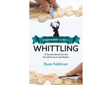 Livro Intermediate Guide To Whittling 15 Secrets Wood Carvers Should Know To Get Better De Ryan Feldman (inglês)