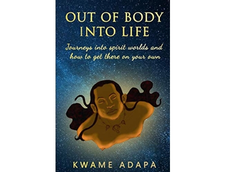 Livro Out of Body into Life Journeys into Spirit Worlds and How to Get There on Your Own de Kwame Adapa (Inglês)