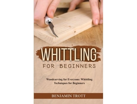 Livro WHITTLING FOR BEGINNERS Woodcarving for Everyone Whittling Techniques for Beginners de Benjamin Trott (Inglês)
