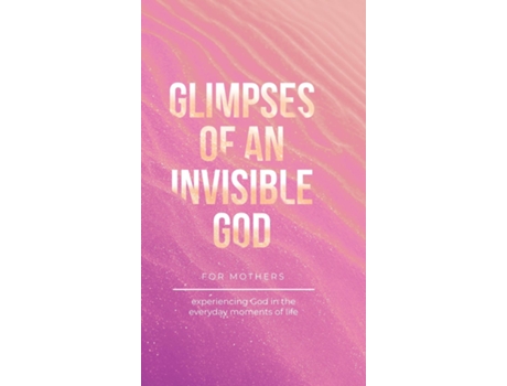 Livro Glimpses Of An Invisible God For Mothers Experiencing God In The Everyday Moments Of Life De Vicki Kuyper (inglês)