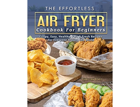 Livro The Effortless Air Fryer Cookbook For Beginners Crispy Easy Healthy Fast Fresh Recipes for Everyone Around the World de Christian Lopez (Inglês)