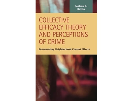 Livro Collective Efficacy Theory And Perceptions Of Crime Documenting Neighborhood Context Effects De Joshua R Battin (inglês - Capa Dura)