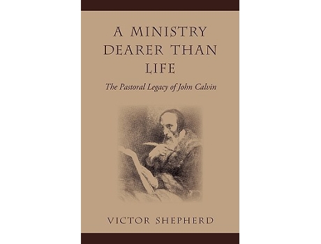 Livro A Ministry Dearer Than Life The Pastoral Legacy Of John Calvin de Victor Shepherd (Inglês)