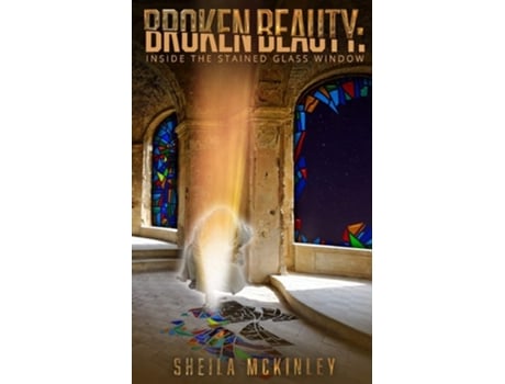 Livro Broken Beauty Inside The Stained Glass Window De Sheila Mckinley (inglês)