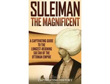 Livro Suleiman The Magnificent A Captivating Guide To The Longest-reigning Sultan Of The Ottoman Empire De Captivating History (inglês - Capa Dura)