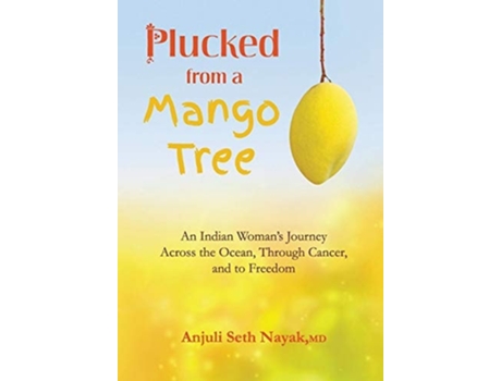 Livro Plucked From A Mango Tree An Indian Womans Journey Across The Ocean, Through Cancer, And To Freedom De Anjuli Seth Nayak (inglês - Capa Dura)
