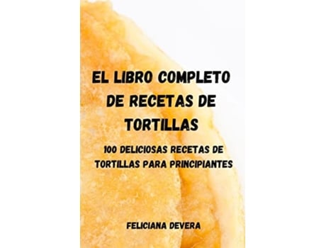 Livro El Libro Completo De Recetas De Tortillas 100 Deliciosas Recetas De Tortillas Para Principiantes De Feliciana Devera (espanhol)