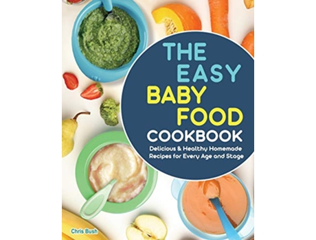 Livro The Easy Baby Food Cookbook Delicious Healthy Homemade Recipes for Every Age and Stage de Chris Bush (Inglês)