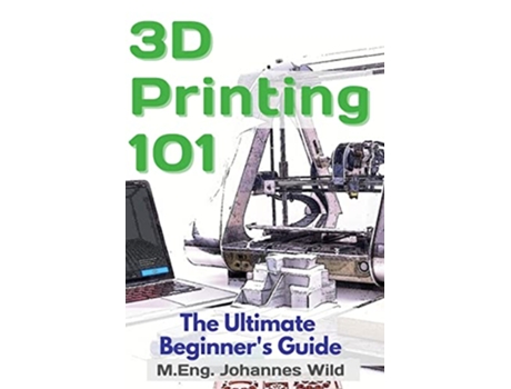 Livro 3D Printing 101 The Ultimate Beginners Guide de M Eng Johannes Wild (Inglês)
