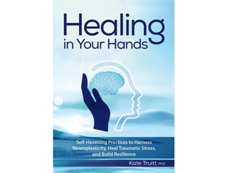 Livro Healing In Your Hands Self-Havening Practices to Harness Neuroplasticity, Heal Traumatic Stress, and Build Resilience de Dr Kate Truitt (Inglês)