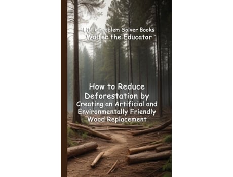 Livro How to Reduce Deforestation by Creating an Artificial and Environmentally Friendly Wood Replacement de Walter the Educator (Inglês)