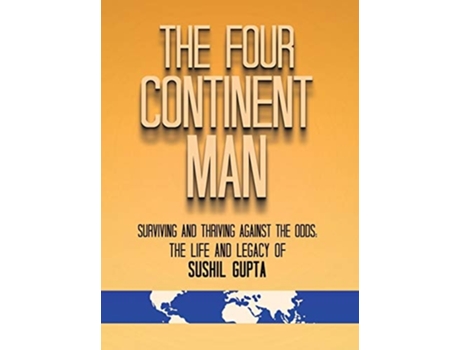 Livro The Four Continent Man Surviving And Thriving Against The Odds The Life And Legacy Of Sushil Gupta De Sushil Gupta (inglês - Capa Dura)