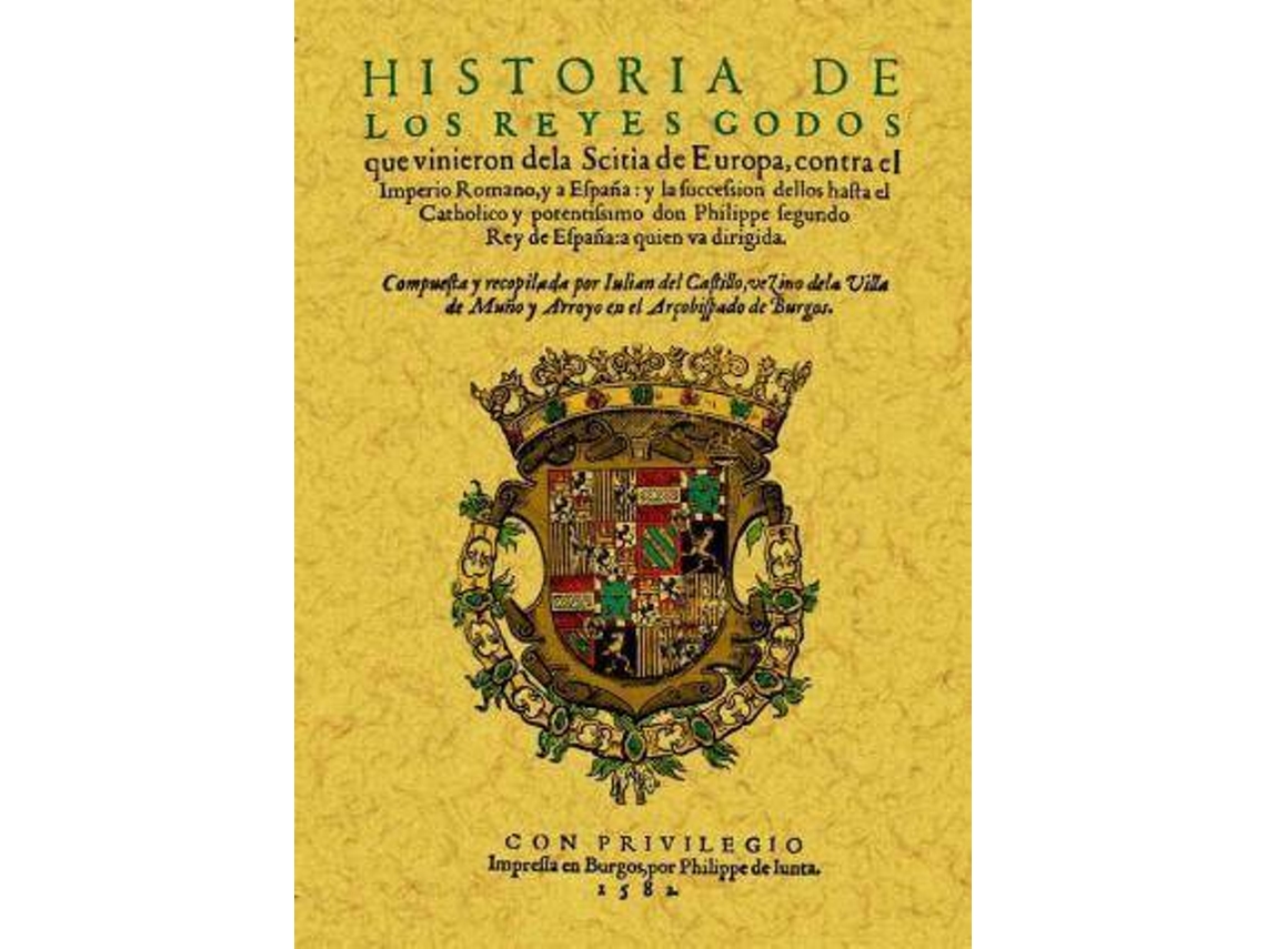 Livro Historia De Los Reyes Godos Que Vinieron De La Scitia De Europa Contra El Imperio Romano Y A España Y La Succesion Dellos Hasta El Catholico Y Pontentissimo Don Philippe Segundo Rey De España-- de Julian del Castillo (Espanhol)