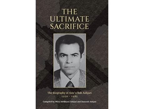 Livro The Ultimate Sacrifice The Biography Of Azizullah Ashjari 1930 - 1985 De Daryush Ashjari E Mitra Idelkhani-ashjari (inglês - Capa Dura)