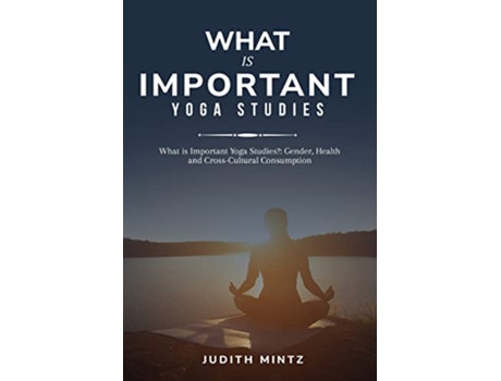 Livro What is Important Yoga Studies Gender Health and CrossCultural Consumption de Judith Mintz (Inglês)