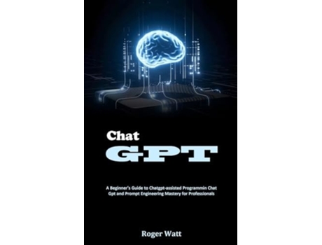 Livro Chat Gpt A Beginners Guide to Chatgpt-assisted Programmin Chat Gpt and Prompt Engineering Mastery for Professionals de Roger Watt (Inglês)