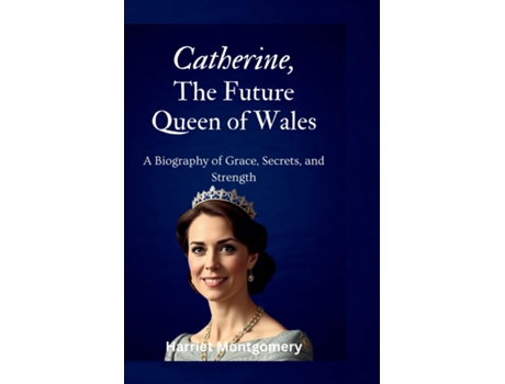Livro Catherine, The Future Queen of Wales A Biography of Grace, Secrets, and Strength de Harriet Montgomery (Inglês)