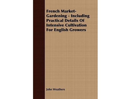 Livro French MarketGardening Including Practical Details Of Intensive Cultivation For English Growers de John Weathers (Inglês)