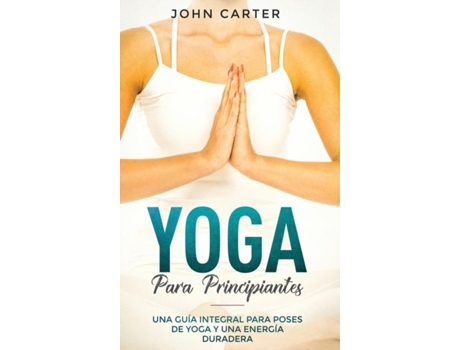Livro Yoga Para Principiantes Una Guía Integral Para Poses De Yoga Y Una Energía Duradera De John Carter (inglês)