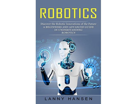 Livro Robotics Discover the Robotic Innovations of the Future A Beginners and Advanced Guide in Understanding Robotics de Lanny Hansen (Inglês)