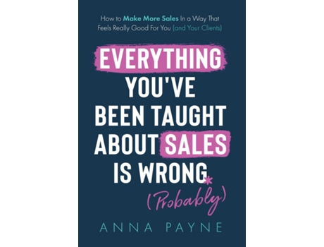 Livro Everything Youve Been Taught About Sales Is Wrong de Anna Payne (Inglês - Capa Dura)