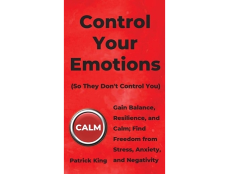 Livro Control Your Emotions Gain Balance, Resilience, And Calm Find Freedom From Stress, Anxiety, And Negativity De Patrick King (inglês - Capa Dura)