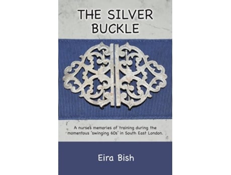 Livro The Silver Buckle Personal Memories Of A Student Nurse In Training During The Momentous Swinging 60s In Se London De Eira Wynn Bish (inglês)