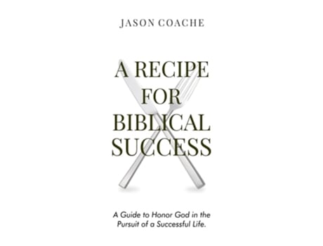 Livro A Recipe For Biblical Success A Guide To Honor God In The Pursuitof A Successful Life De Jason Coache (inglês - Capa Dura)