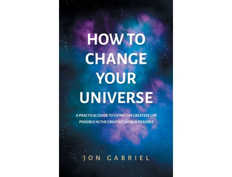 Livro How to Change Your Universe: A practical guide to living the greatest life possible – in the greatest world possible Jon Gabriel (Inglês)