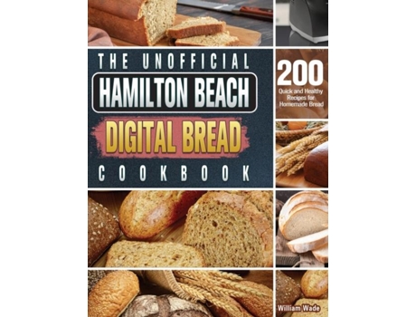 Livro The Unofficial Hamilton Beach Digital Bread Cookbook 200 Quick And Healthy Recipes For Homemade Bread De William Wade (inglês)