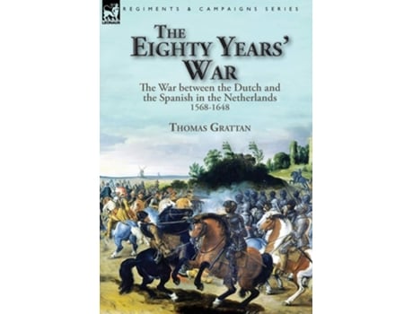Livro The Eighty Years War The War Between The Dutch And The Spanish In The Netherlands, 1568-1648 De Thomas Grattan (inglês - Capa Dura)