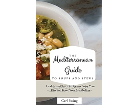 Livro The Mediterranean Guide to Soups and Stews Healthy and Tasty Recipes to Enjoy Your Diet and Boost Your Metabolism de Carl Ewing (Inglês)