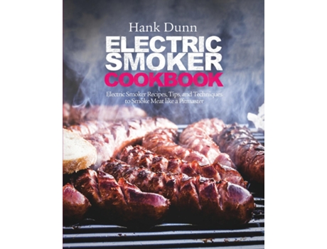 Livro Electric Smoker Cookbook Electric Smoker Recipes, Tips, And Techniques To Smoke Meat Like A Pitmaster De Hank Dunn (inglês)