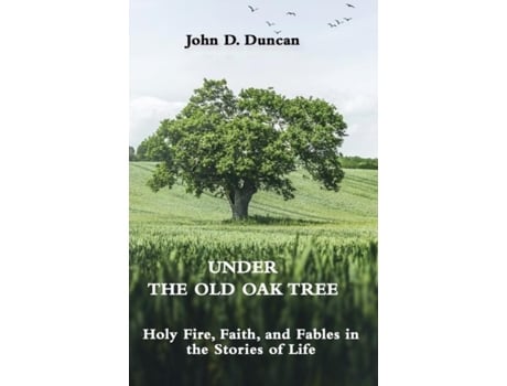 Livro Under The Old Oak Tree Holy Fire, Faith, And Fables In The Stories Of Life Holy Fire, Faith, And Fables De John Duncan (inglês)