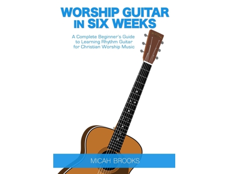 Livro Worship Guitar In Six Weeks A Complete Beginners Guide To Learning Rhythm Guitar For Christian Worship Music De Micah Brooks (inglês)